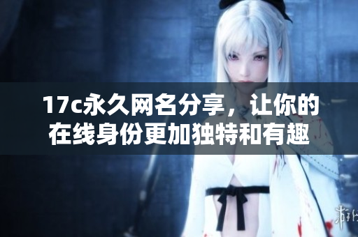 17c永久网名分享，让你的在线身份更加独特和有趣
