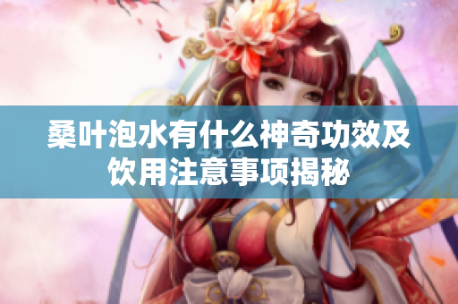 桑叶泡水有什么神奇功效及饮用注意事项揭秘