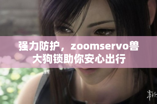 强力防护，zoomservo兽大狗锁助你安心出行