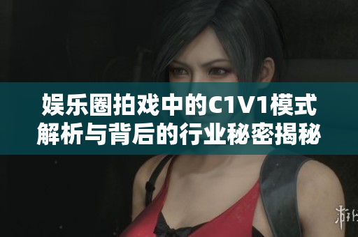 娱乐圈拍戏中的C1V1模式解析与背后的行业秘密揭秘