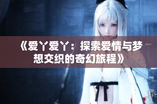 《爱丫爱丫：探索爱情与梦想交织的奇幻旅程》