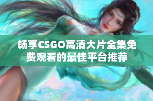 畅享CSGO高清大片全集免费观看的最佳平台推荐