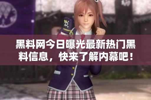 黑料网今日曝光最新热门黑料信息，快来了解内幕吧！