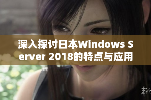 深入探讨日本Windows Server 2018的特点与应用实例