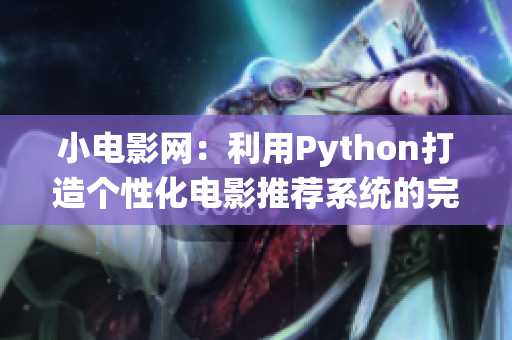小电影网：利用Python打造个性化电影推荐系统的完整指南