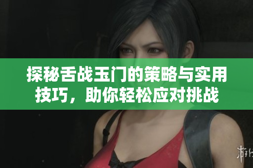 探秘舌战玉门的策略与实用技巧，助你轻松应对挑战