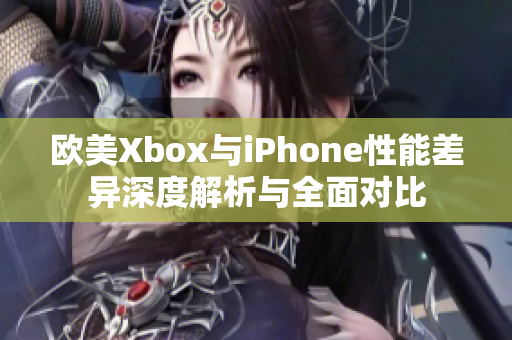 欧美Xbox与iPhone性能差异深度解析与全面对比