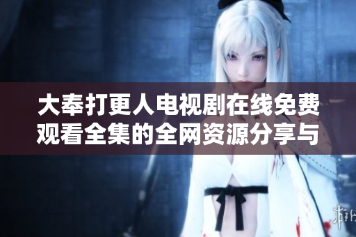 大奉打更人电视剧在线免费观看全集的全网资源分享与观看指南