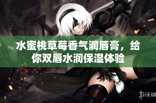 水蜜桃草莓香气润唇膏，给你双唇水润保湿体验