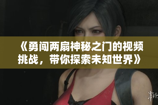 《勇闯两扇神秘之门的视频挑战，带你探索未知世界》