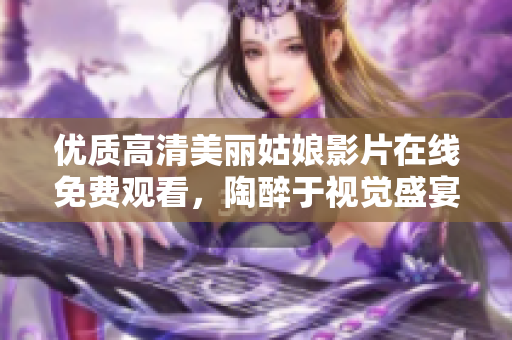 优质高清美丽姑娘影片在线免费观看，陶醉于视觉盛宴