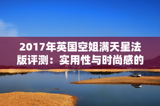 2017年英国空姐满天星法版评测：实用性与时尚感的完美结合