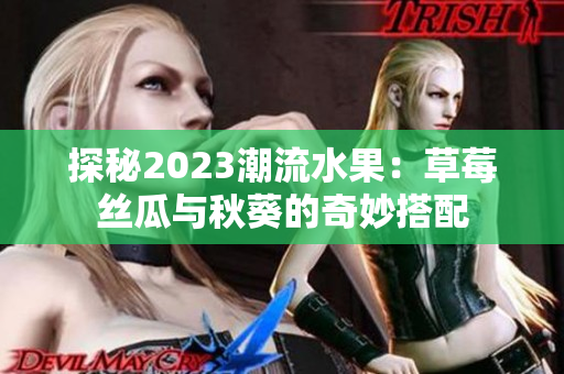 探秘2023潮流水果：草莓丝瓜与秋葵的奇妙搭配