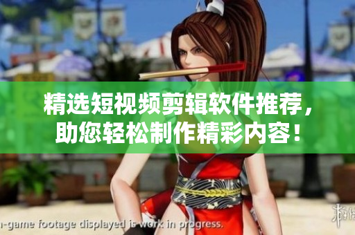 精选短视频剪辑软件推荐，助您轻松制作精彩内容！