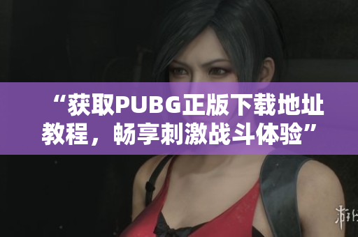 “获取PUBG正版下载地址教程，畅享刺激战斗体验”