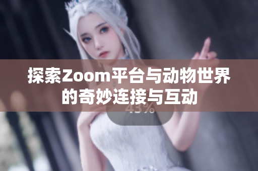 探索Zoom平台与动物世界的奇妙连接与互动