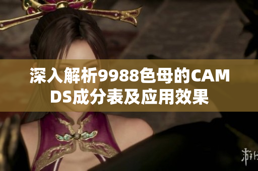 深入解析9988色母的CAMDS成分表及应用效果