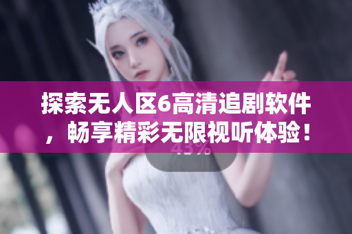 探索无人区6高清追剧软件，畅享精彩无限视听体验！