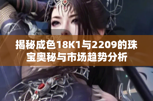 揭秘成色18K1与2209的珠宝奥秘与市场趋势分析