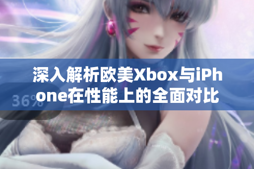 深入解析欧美Xbox与iPhone在性能上的全面对比