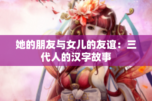 她的朋友与女儿的友谊：三代人的汉字故事