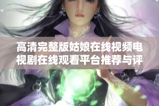 高清完整版姑娘在线视频电视剧在线观看平台推荐与评价