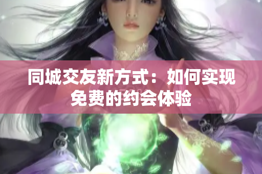 同城交友新方式：如何实现免费的约会体验