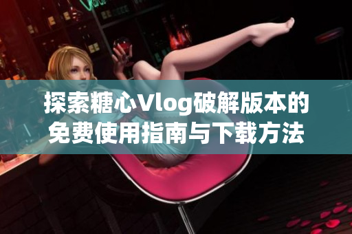 探索糖心Vlog破解版本的免费使用指南与下载方法