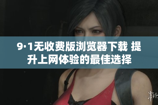 9·1无收费版浏览器下载 提升上网体验的最佳选择