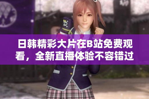 日韩精彩大片在B站免费观看，全新直播体验不容错过