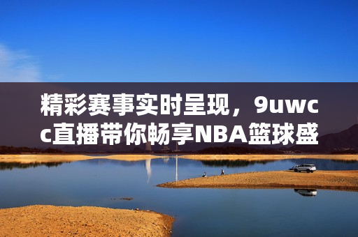 精彩赛事实时呈现，9uwcc直播带你畅享NBA篮球盛宴