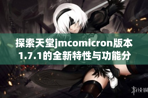 探索天堂jmcomicron版本1.7.1的全新特性与功能分析