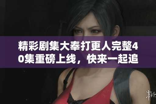 精彩剧集大奉打更人完整40集重磅上线，快来一起追剧吧！