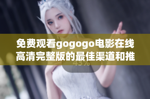 免费观看gogogo电影在线高清完整版的最佳渠道和推荐