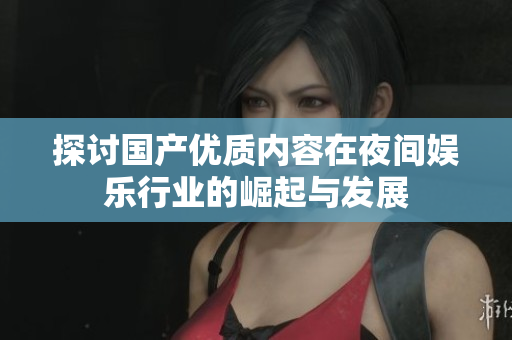 探讨国产优质内容在夜间娱乐行业的崛起与发展