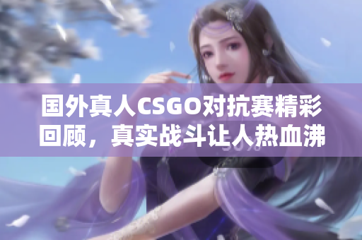 国外真人CSGO对抗赛精彩回顾，真实战斗让人热血沸腾
