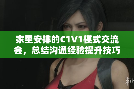 家里安排的C1V1模式交流会，总结沟通经验提升技巧