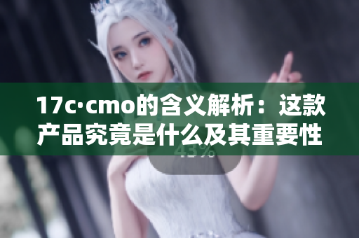 17c·cmo的含义解析：这款产品究竟是什么及其重要性