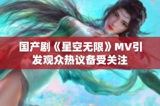 国产剧《星空无限》MV引发观众热议备受关注