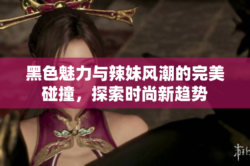 黑色魅力与辣妹风潮的完美碰撞，探索时尚新趋势