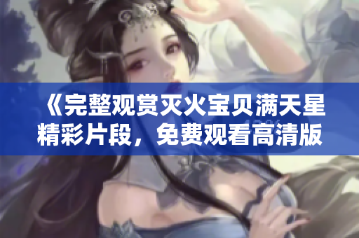 《完整观赏灭火宝贝满天星精彩片段，免费观看高清版》