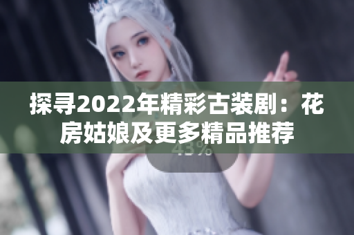 探寻2022年精彩古装剧：花房姑娘及更多精品推荐