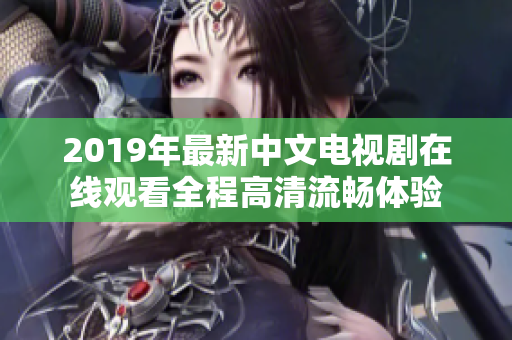 2019年最新中文电视剧在线观看全程高清流畅体验