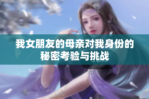 我女朋友的母亲对我身份的秘密考验与挑战