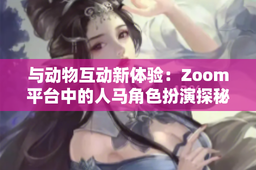 与动物互动新体验：Zoom平台中的人马角色扮演探秘