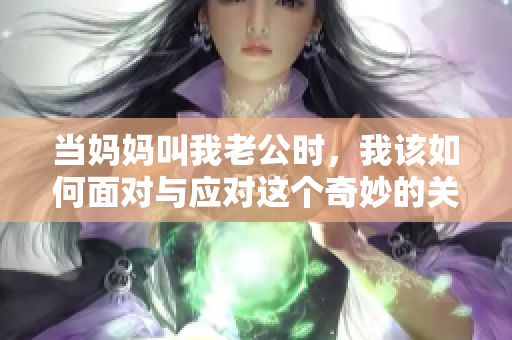 当妈妈叫我老公时，我该如何面对与应对这个奇妙的关系转换