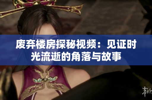 废弃楼房探秘视频：见证时光流逝的角落与故事