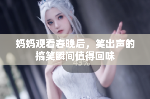 妈妈观看春晚后，笑出声的搞笑瞬间值得回味