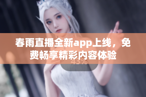 春雨直播全新app上线，免费畅享精彩内容体验