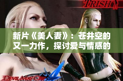 新片《美人妻》：苍井空的又一力作，探讨爱与情感的深刻故事